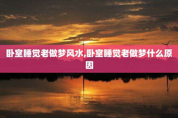卧室睡觉老做梦风水,卧室睡觉老做梦什么原因