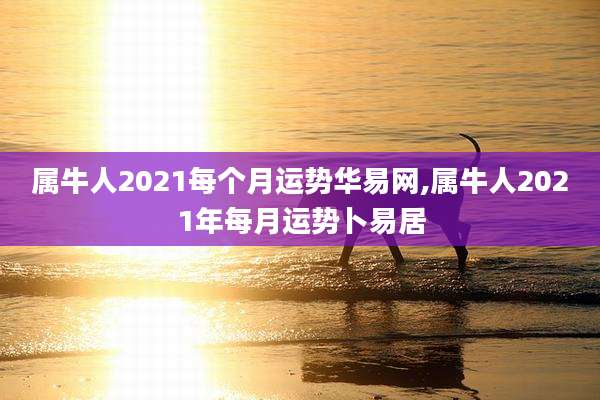 属牛人2021每个月运势华易网,属牛人2021年每月运势卜易居