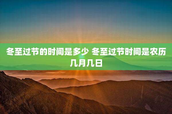 冬至过节的时间是多少 冬至过节时间是农历几月几日