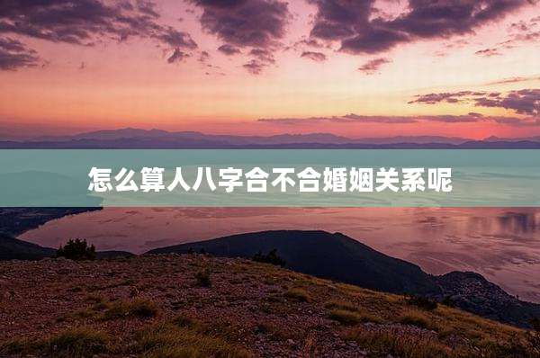 怎么算人八字合不合婚姻关系呢