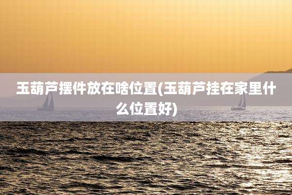 玉葫芦摆件放在啥位置(玉葫芦挂在家里什么位置好)