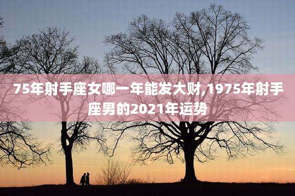 75年射手座女哪一年能发大财,1975年射手座男的2021年运势