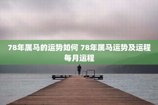 78年属马的运势如何 78年属马运势及运程每月运程