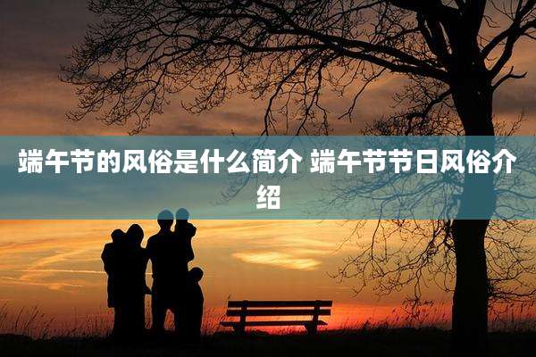 端午节的风俗是什么简介 端午节节日风俗介绍