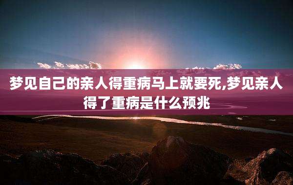 梦见自己的亲人得重病马上就要死,梦见亲人得了重病是什么预兆