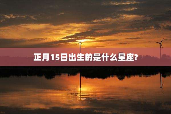 正月15日出生的是什么星座?