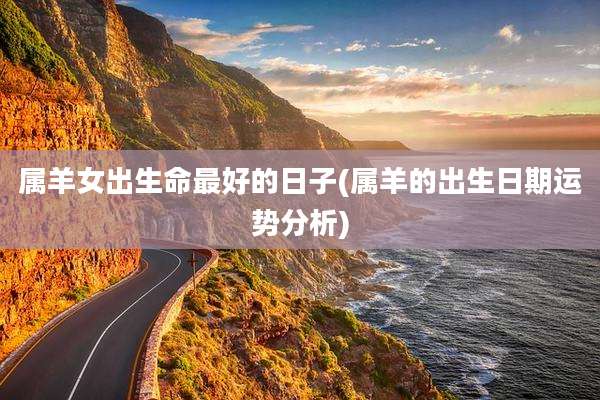 属羊女出生命最好的日子(属羊的出生日期运势分析)