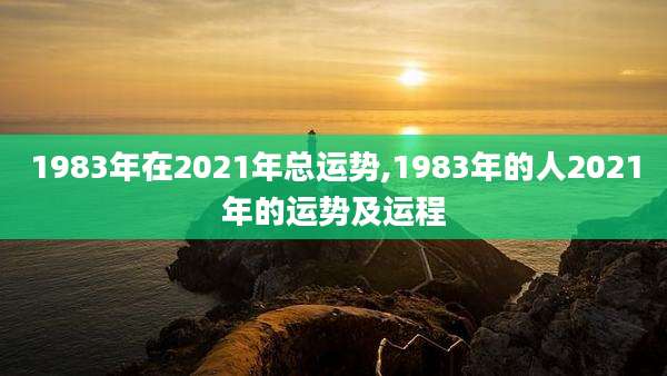 1983年在2021年总运势,1983年的人2021年的运势及运程