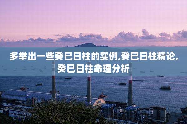 多举出一些癸巳日柱的实例,癸巳日柱精论,癸巳日柱命理分析