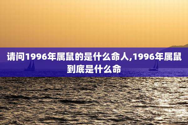 请问1996年属鼠的是什么命人,1996年属鼠到底是什么命