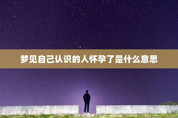 梦见自己认识的人怀孕了是什么意思
