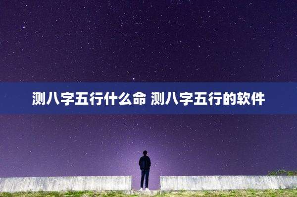 测八字五行什么命 测八字五行的软件