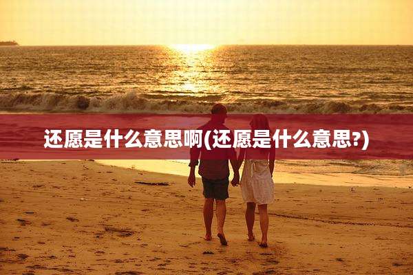还愿是什么意思啊(还愿是什么意思?)