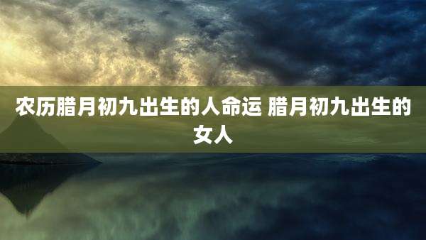 农历腊月初九出生的人命运 腊月初九出生的女人