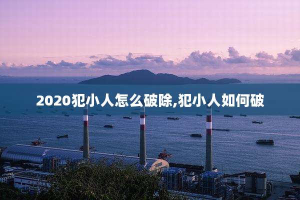2020犯小人怎么破除,犯小人如何破