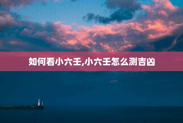 如何看小六壬,小六壬怎么测吉凶
