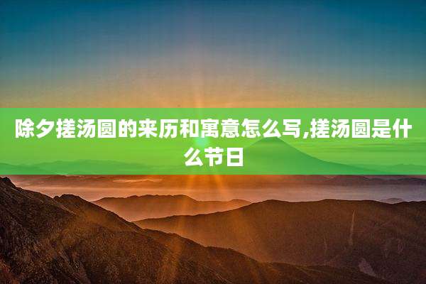 除夕搓汤圆的来历和寓意怎么写,搓汤圆是什么节日