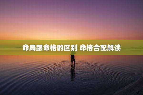 命局跟命格的区别 命格合配解读