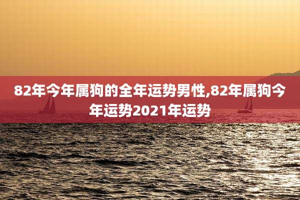 82年今年属狗的全年运势男性,82年属狗今年运势2021年运势