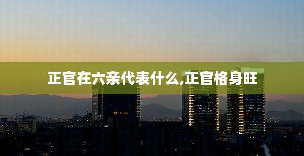 正官在六亲代表什么,正官格身旺