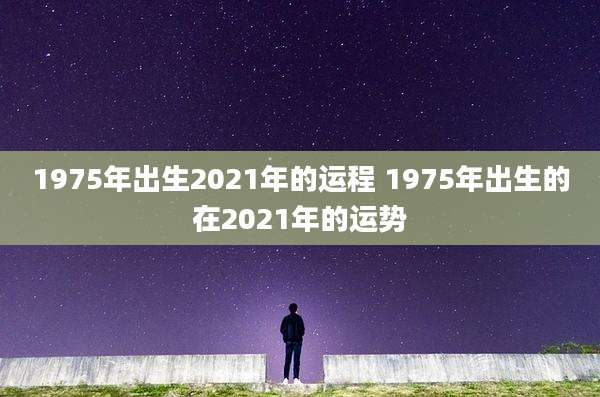 1975年出生2021年的运程 1975年出生的在2021年的运势