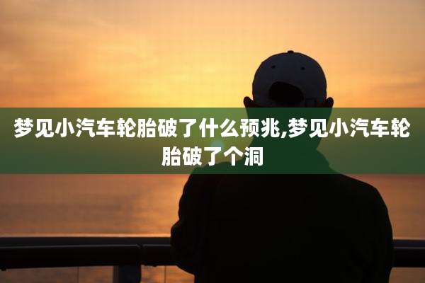 梦见小汽车轮胎破了什么预兆,梦见小汽车轮胎破了个洞