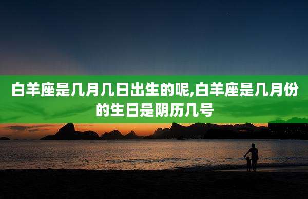 白羊座是几月几日出生的呢,白羊座是几月份的生日是阴历几号