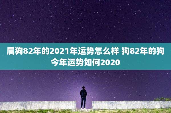 属狗82年的2021年运势怎么样 狗82年的狗今年运势如何2020