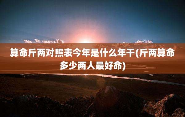 算命斤两对照表今年是什么年干(斤两算命多少两人最好命)