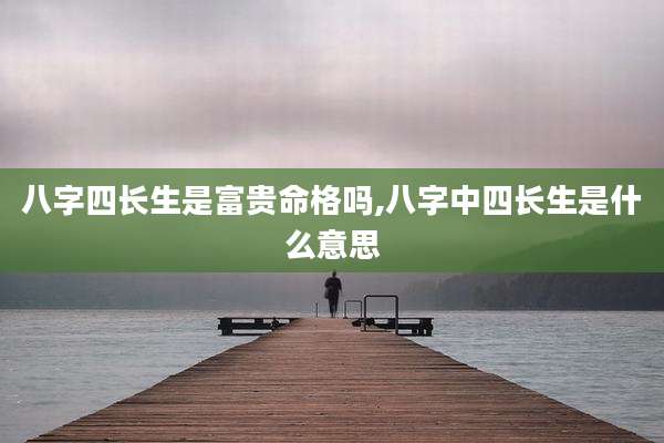 八字四长生是富贵命格吗,八字中四长生是什么意思
