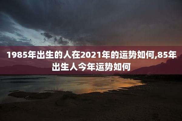 1985年出生的人在2021年的运势如何,85年出生人今年运势如何