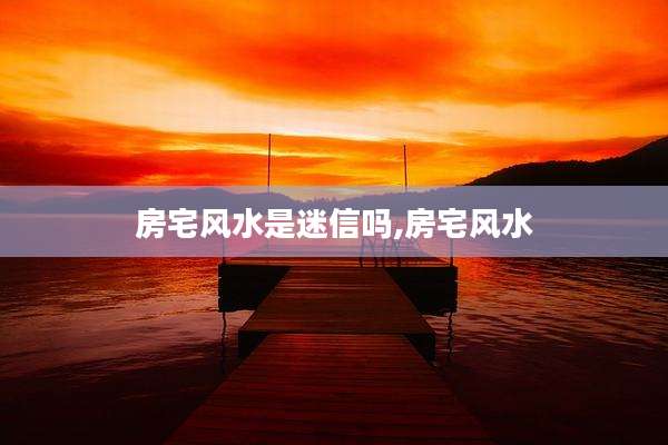房宅风水是迷信吗,房宅风水