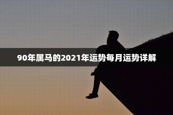 90年属马的2021年运势每月运势详解