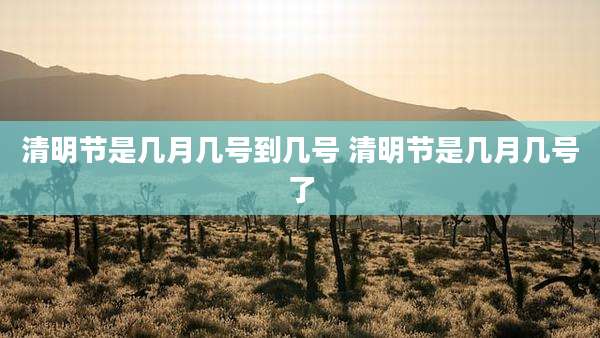 清明节是几月几号到几号 清明节是几月几号了