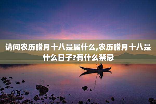 请问农历腊月十八是属什么,农历腊月十八是什么日子?有什么禁忌