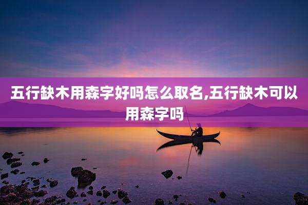 五行缺木用森字好吗怎么取名,五行缺木可以用森字吗