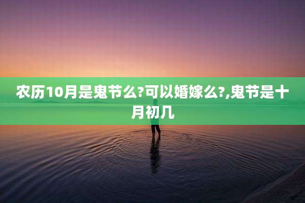 农历10月是鬼节么?可以婚嫁么?,鬼节是十月初几