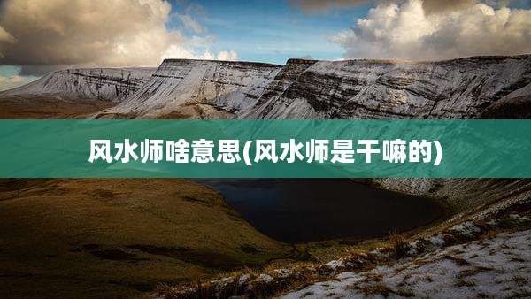 风水师啥意思(风水师是干嘛的)