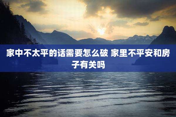 家中不太平的话需要怎么破 家里不平安和房子有关吗