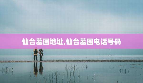 仙台墓园地址,仙台墓园电话号码