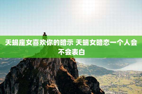 天蝎座女喜欢你的暗示 天蝎女暗恋一个人会不会表白