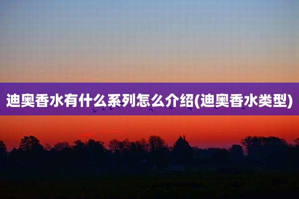 迪奥香水有什么系列怎么介绍(迪奥香水类型)