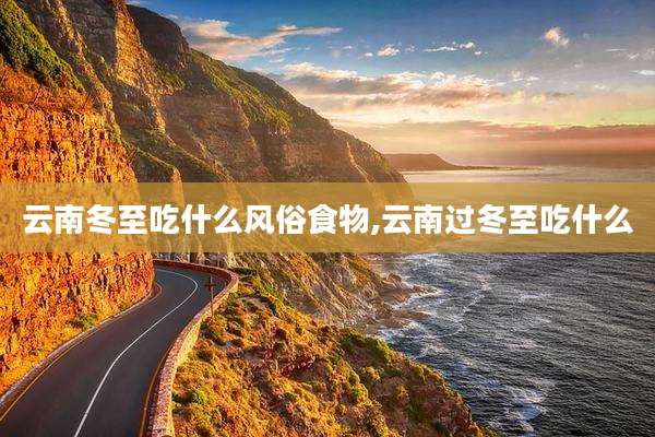 云南冬至吃什么风俗食物,云南过冬至吃什么