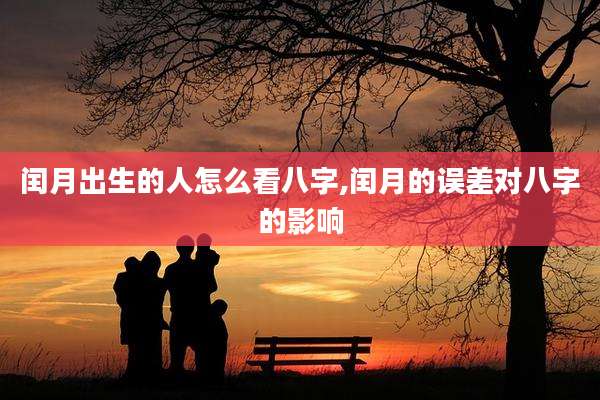 闰月出生的人怎么看八字,闰月的误差对八字的影响