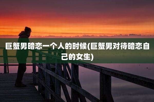 巨蟹男暗恋一个人的时候(巨蟹男对待暗恋自己的女生)
