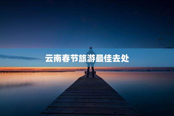 云南春节旅游最佳去处