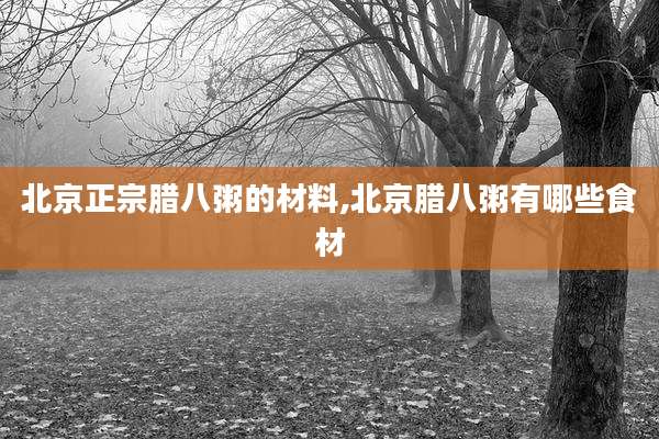 北京正宗腊八粥的材料,北京腊八粥有哪些食材