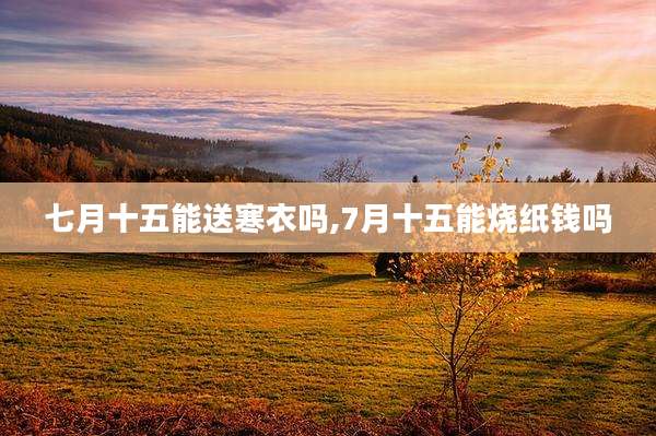 七月十五能送寒衣吗,7月十五能烧纸钱吗
