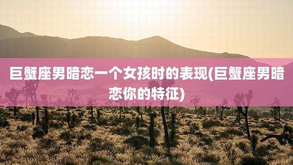 巨蟹座男暗恋一个女孩时的表现(巨蟹座男暗恋你的特征)