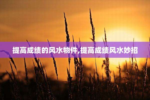 提高成绩的风水物件,提高成绩风水妙招